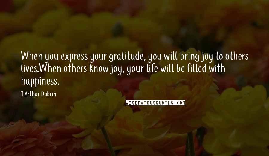 Arthur Dobrin Quotes: When you express your gratitude, you will bring joy to others lives.When others know joy, your life will be filled with happiness.