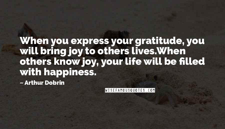 Arthur Dobrin Quotes: When you express your gratitude, you will bring joy to others lives.When others know joy, your life will be filled with happiness.