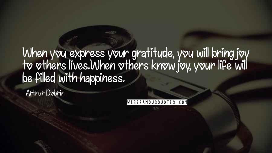 Arthur Dobrin Quotes: When you express your gratitude, you will bring joy to others lives.When others know joy, your life will be filled with happiness.