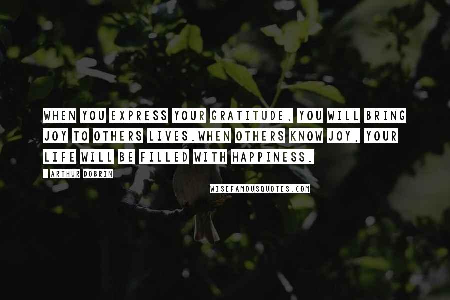 Arthur Dobrin Quotes: When you express your gratitude, you will bring joy to others lives.When others know joy, your life will be filled with happiness.