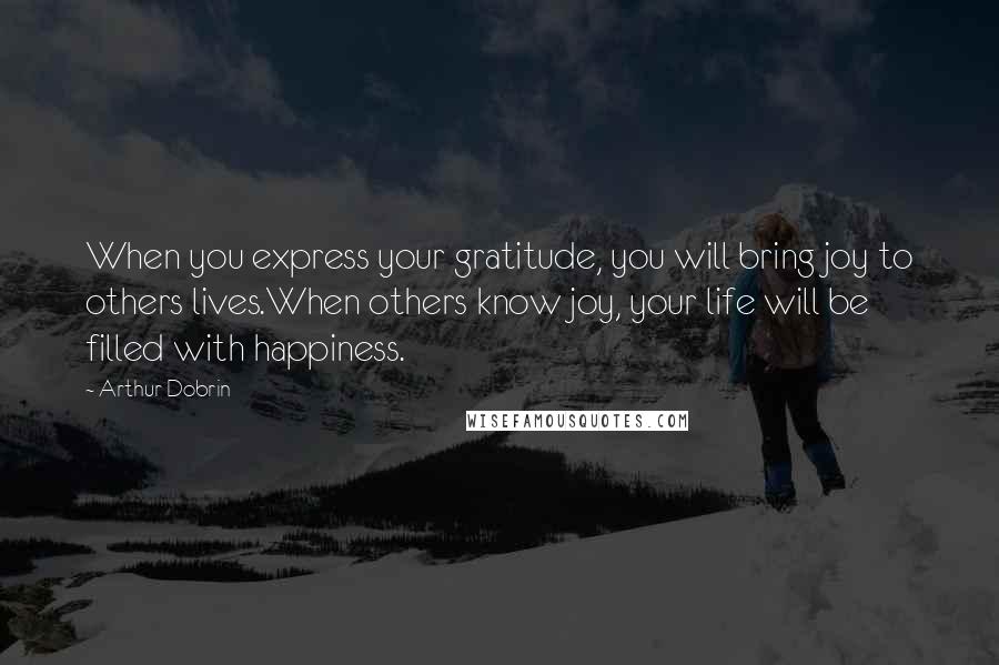 Arthur Dobrin Quotes: When you express your gratitude, you will bring joy to others lives.When others know joy, your life will be filled with happiness.