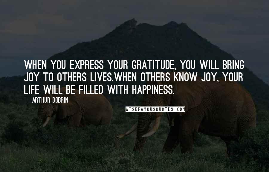 Arthur Dobrin Quotes: When you express your gratitude, you will bring joy to others lives.When others know joy, your life will be filled with happiness.