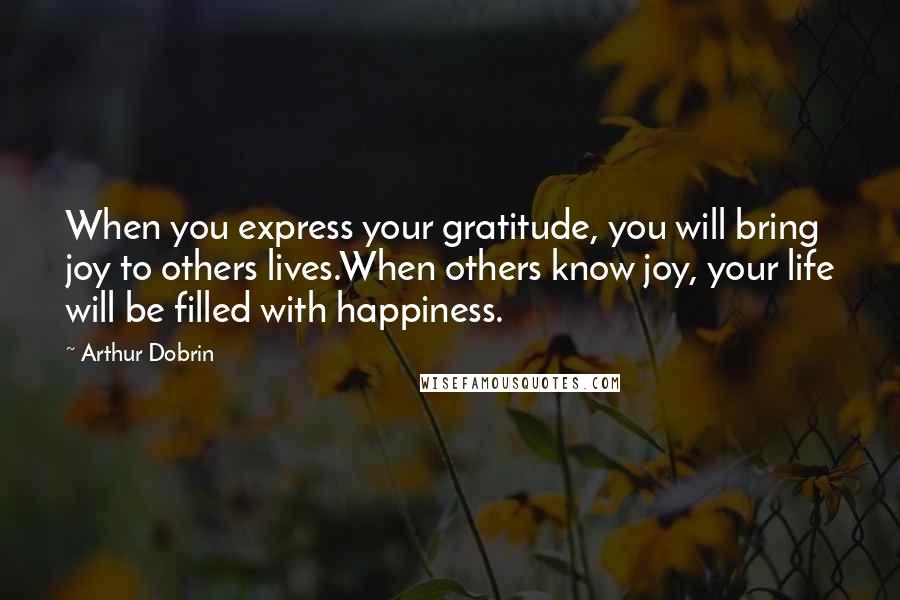 Arthur Dobrin Quotes: When you express your gratitude, you will bring joy to others lives.When others know joy, your life will be filled with happiness.