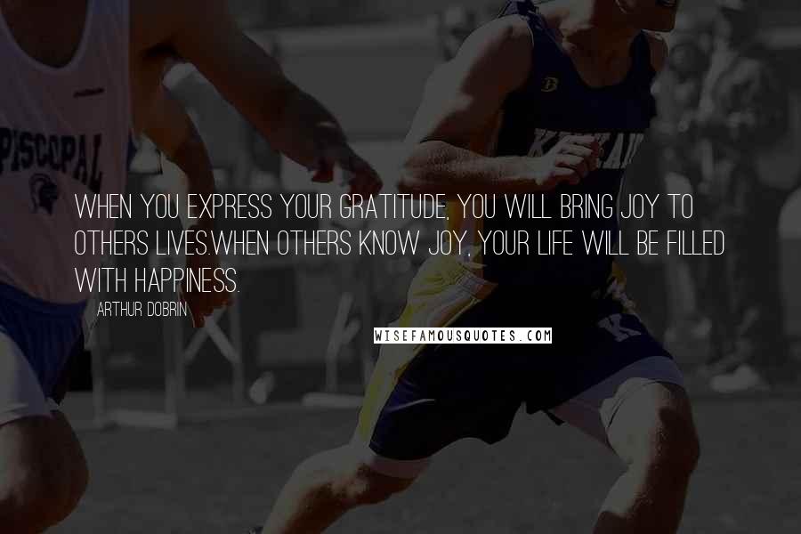 Arthur Dobrin Quotes: When you express your gratitude, you will bring joy to others lives.When others know joy, your life will be filled with happiness.