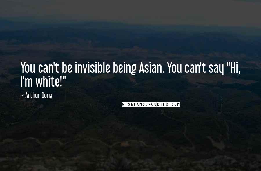 Arthur Dong Quotes: You can't be invisible being Asian. You can't say "Hi, I'm white!"