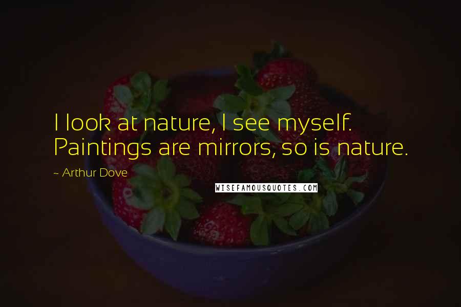 Arthur Dove Quotes: I look at nature, I see myself. Paintings are mirrors, so is nature.