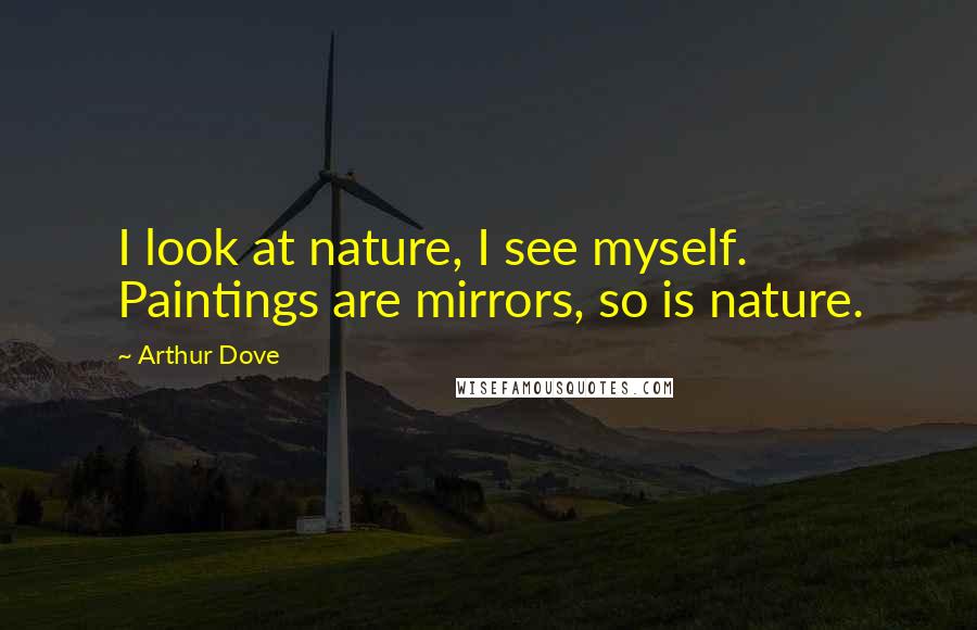 Arthur Dove Quotes: I look at nature, I see myself. Paintings are mirrors, so is nature.
