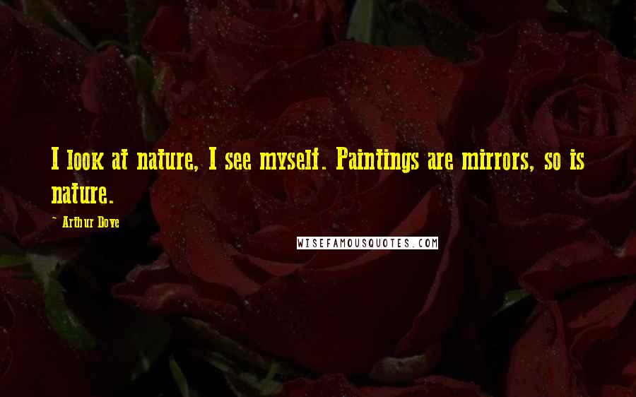 Arthur Dove Quotes: I look at nature, I see myself. Paintings are mirrors, so is nature.