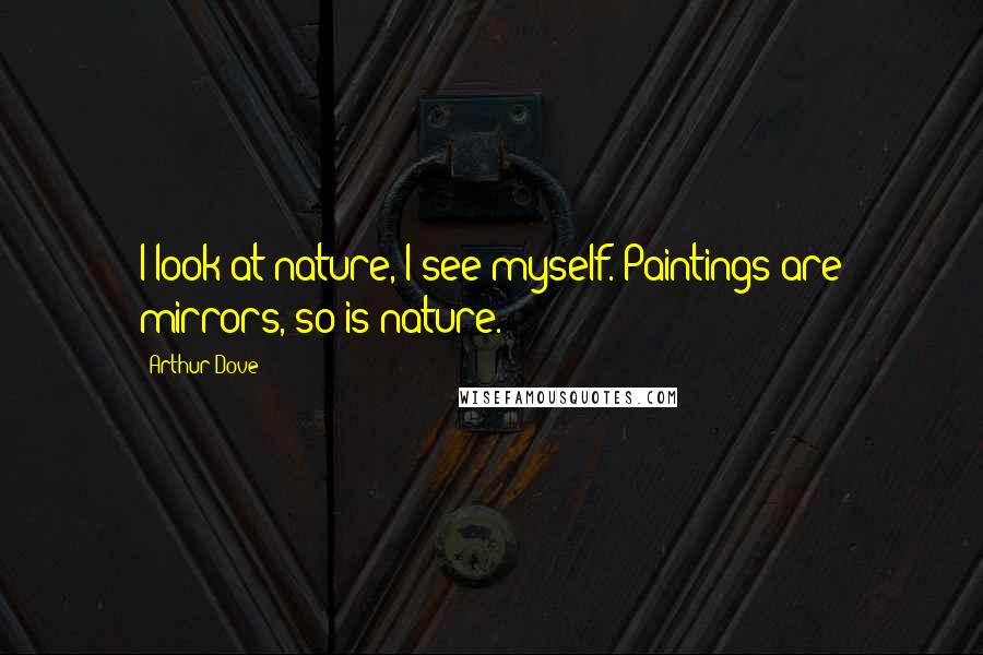 Arthur Dove Quotes: I look at nature, I see myself. Paintings are mirrors, so is nature.