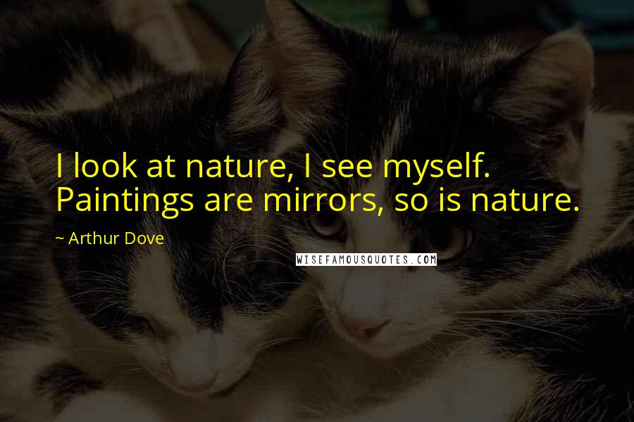 Arthur Dove Quotes: I look at nature, I see myself. Paintings are mirrors, so is nature.