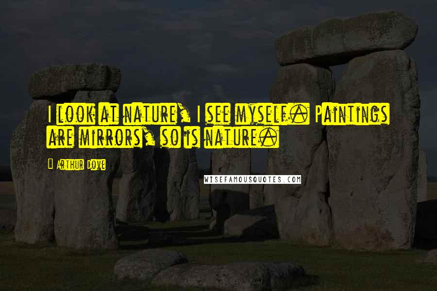 Arthur Dove Quotes: I look at nature, I see myself. Paintings are mirrors, so is nature.