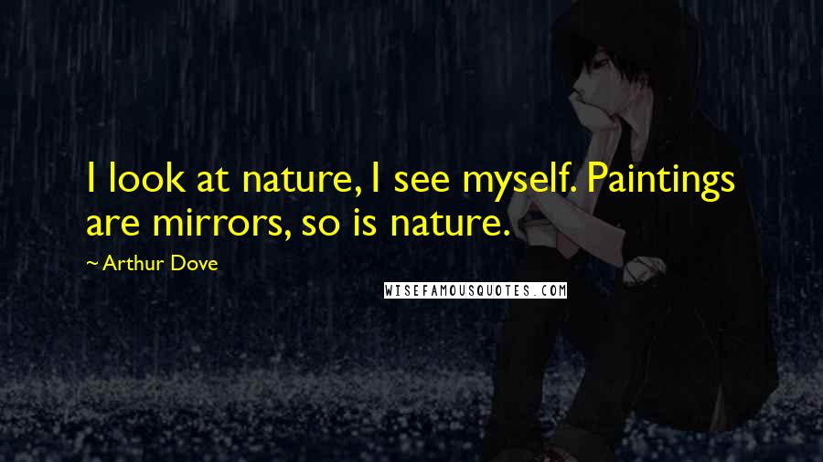 Arthur Dove Quotes: I look at nature, I see myself. Paintings are mirrors, so is nature.