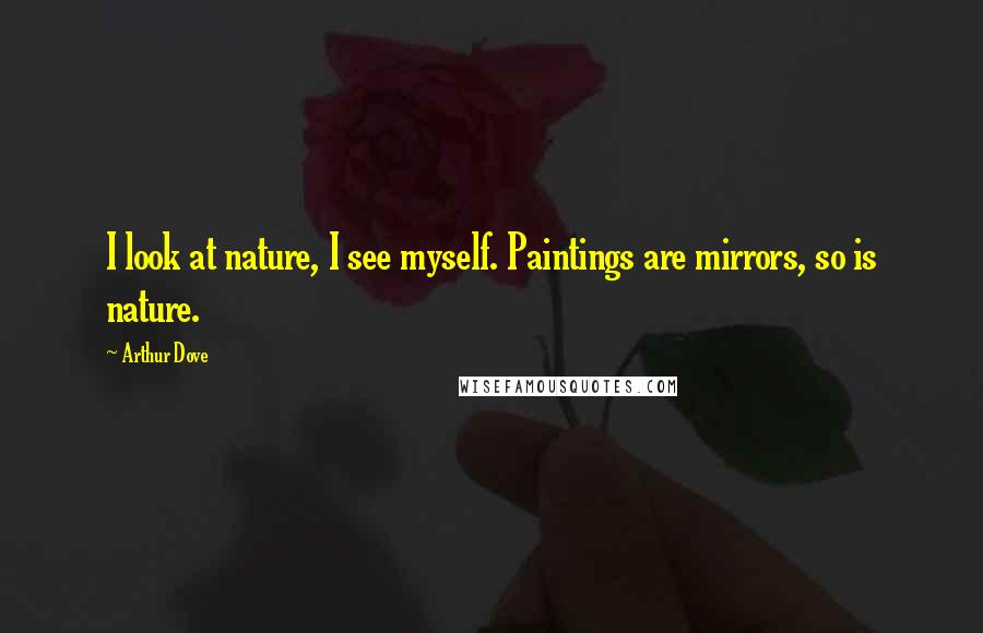 Arthur Dove Quotes: I look at nature, I see myself. Paintings are mirrors, so is nature.