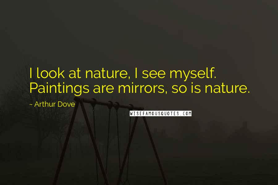 Arthur Dove Quotes: I look at nature, I see myself. Paintings are mirrors, so is nature.