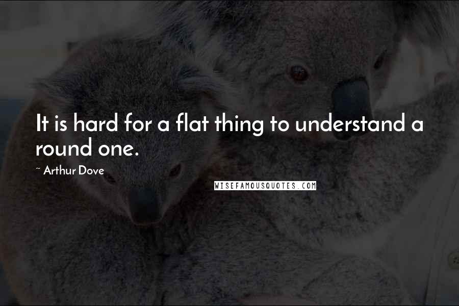 Arthur Dove Quotes: It is hard for a flat thing to understand a round one.