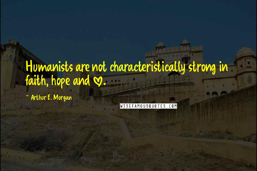 Arthur E. Morgan Quotes: Humanists are not characteristically strong in faith, hope and love.