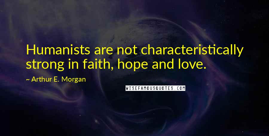 Arthur E. Morgan Quotes: Humanists are not characteristically strong in faith, hope and love.