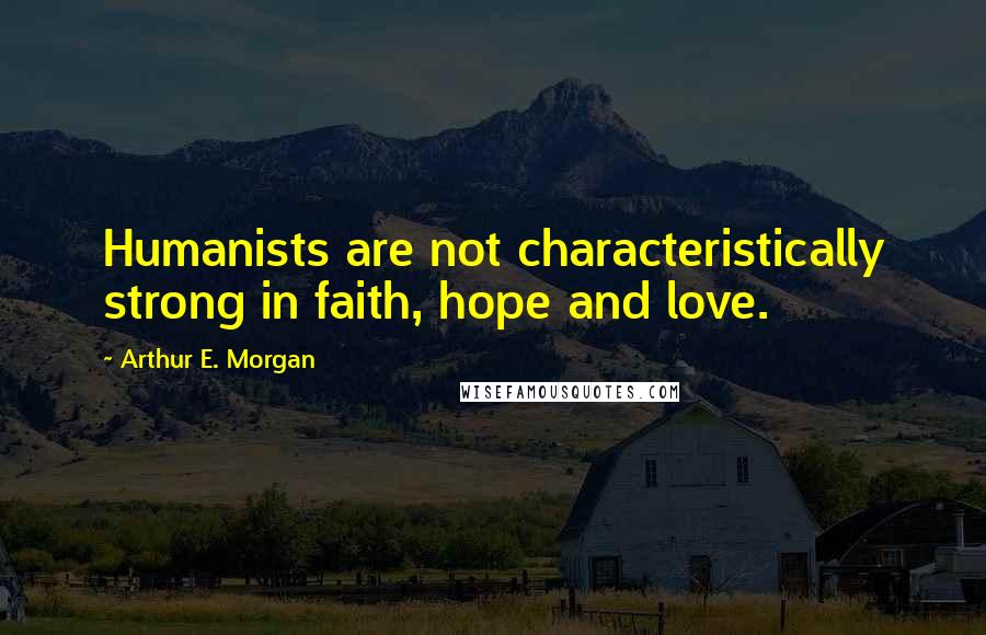 Arthur E. Morgan Quotes: Humanists are not characteristically strong in faith, hope and love.