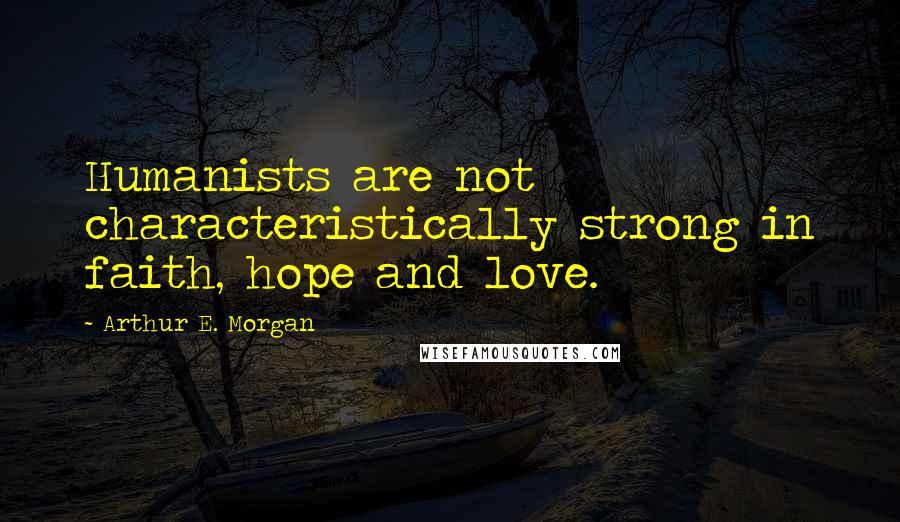 Arthur E. Morgan Quotes: Humanists are not characteristically strong in faith, hope and love.