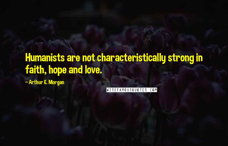 Arthur E. Morgan Quotes: Humanists are not characteristically strong in faith, hope and love.