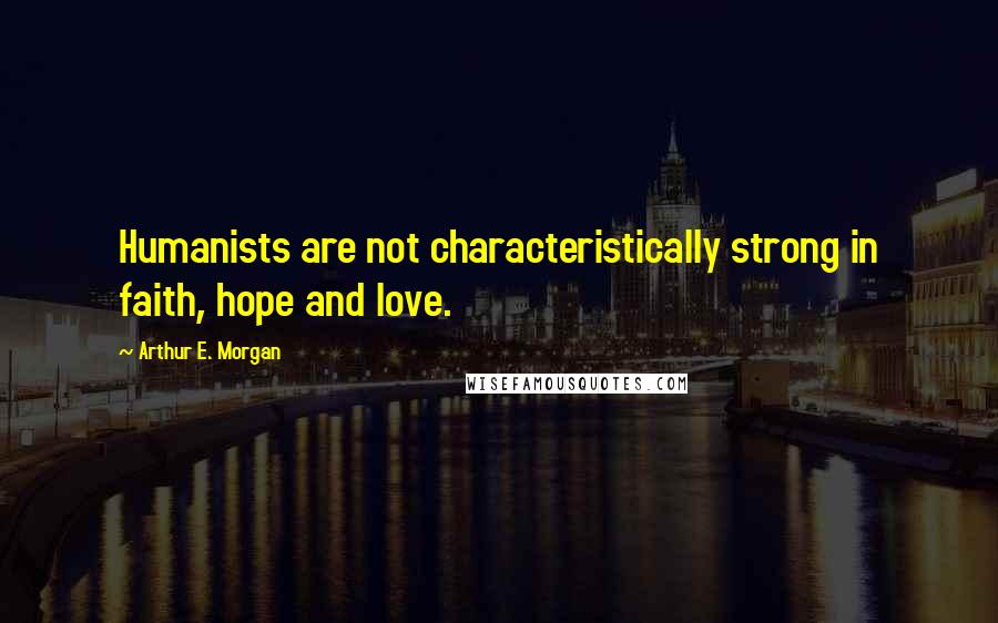 Arthur E. Morgan Quotes: Humanists are not characteristically strong in faith, hope and love.