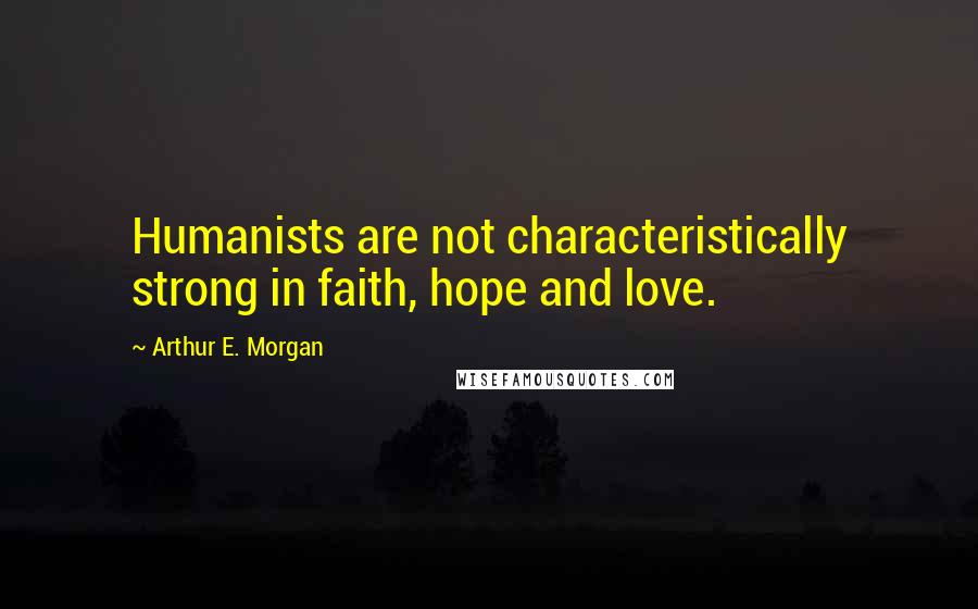 Arthur E. Morgan Quotes: Humanists are not characteristically strong in faith, hope and love.