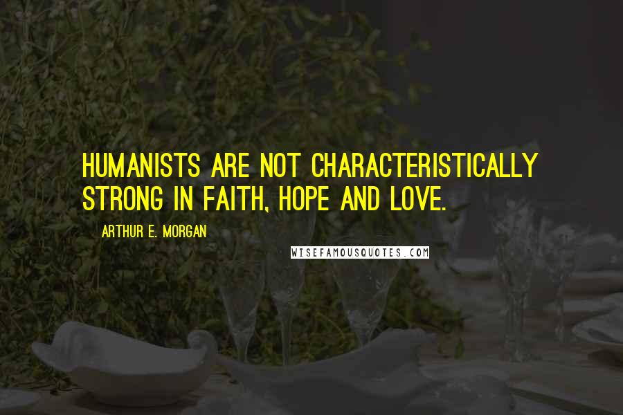 Arthur E. Morgan Quotes: Humanists are not characteristically strong in faith, hope and love.