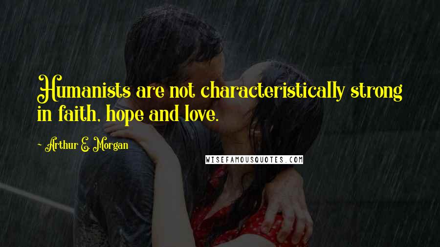 Arthur E. Morgan Quotes: Humanists are not characteristically strong in faith, hope and love.