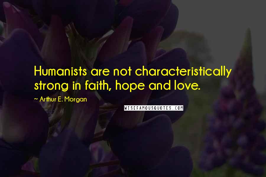 Arthur E. Morgan Quotes: Humanists are not characteristically strong in faith, hope and love.