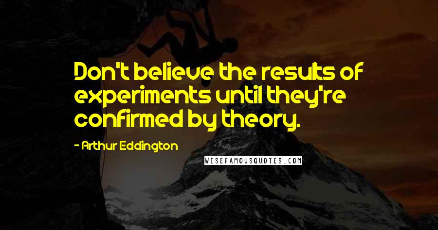 Arthur Eddington Quotes: Don't believe the results of experiments until they're confirmed by theory.