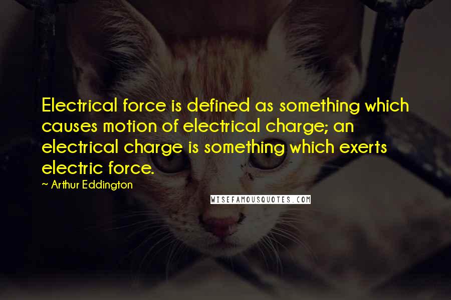 Arthur Eddington Quotes: Electrical force is defined as something which causes motion of electrical charge; an electrical charge is something which exerts electric force.
