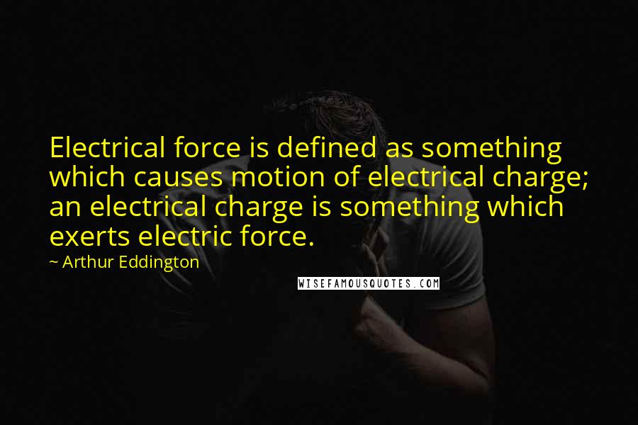 Arthur Eddington Quotes: Electrical force is defined as something which causes motion of electrical charge; an electrical charge is something which exerts electric force.
