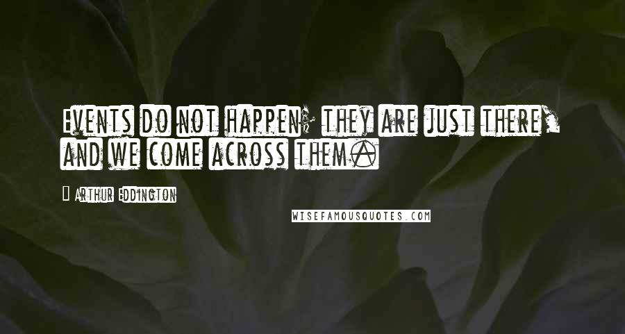 Arthur Eddington Quotes: Events do not happen; they are just there, and we come across them.