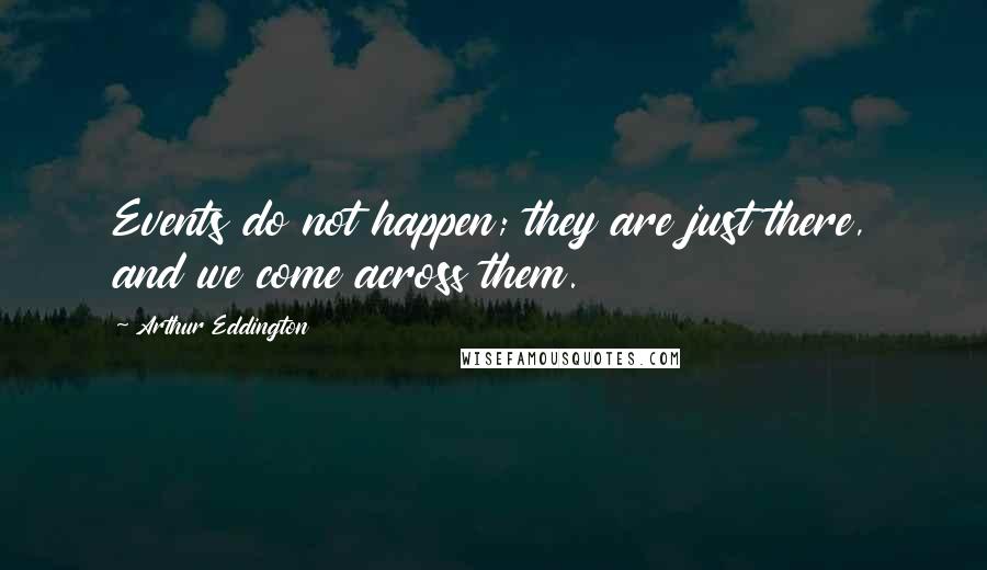 Arthur Eddington Quotes: Events do not happen; they are just there, and we come across them.