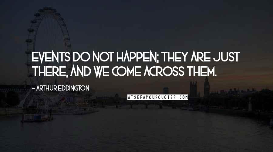 Arthur Eddington Quotes: Events do not happen; they are just there, and we come across them.