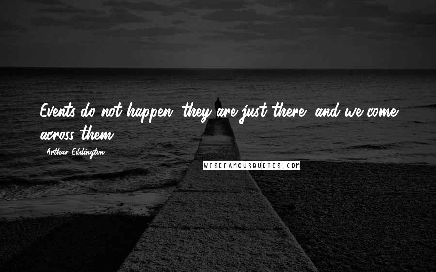 Arthur Eddington Quotes: Events do not happen; they are just there, and we come across them.
