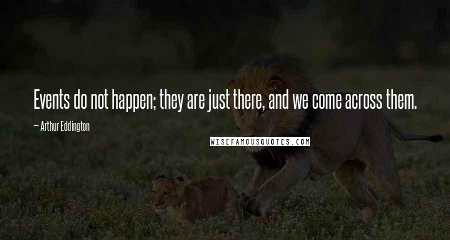 Arthur Eddington Quotes: Events do not happen; they are just there, and we come across them.