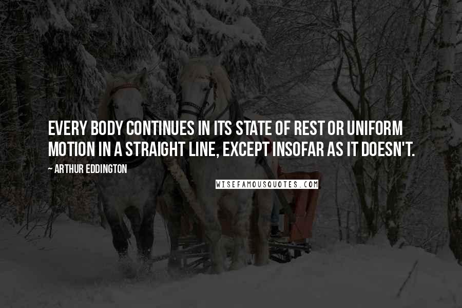 Arthur Eddington Quotes: Every body continues in its state of rest or uniform motion in a straight line, except insofar as it doesn't.