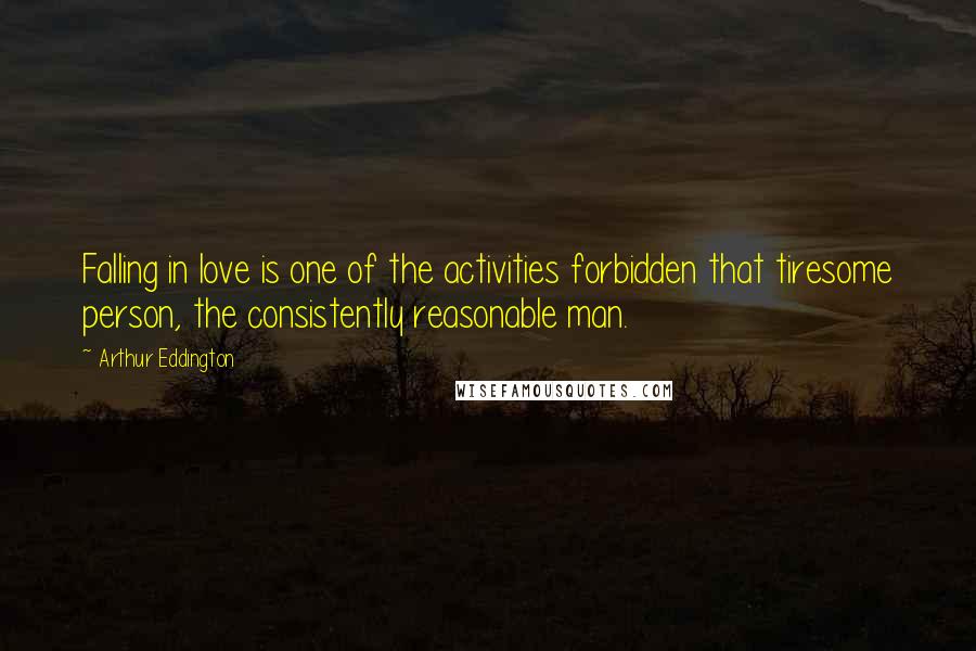 Arthur Eddington Quotes: Falling in love is one of the activities forbidden that tiresome person, the consistently reasonable man.