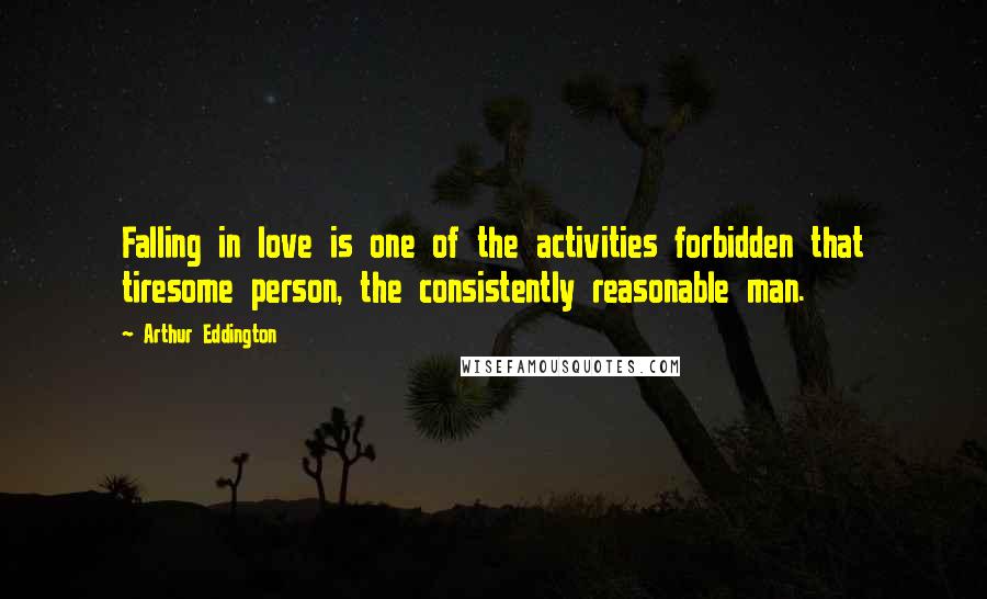 Arthur Eddington Quotes: Falling in love is one of the activities forbidden that tiresome person, the consistently reasonable man.