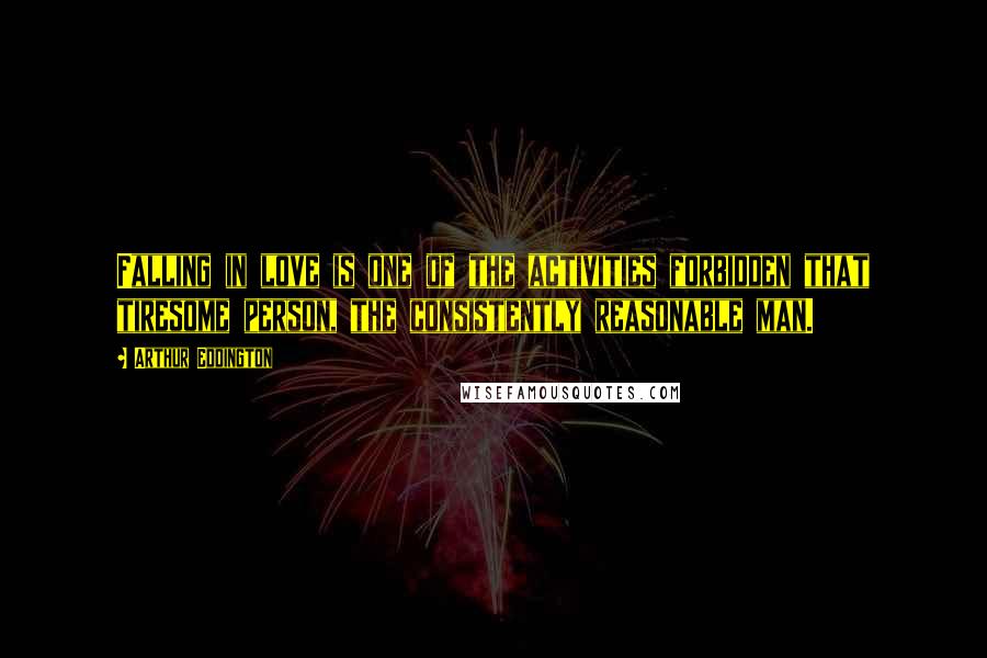 Arthur Eddington Quotes: Falling in love is one of the activities forbidden that tiresome person, the consistently reasonable man.