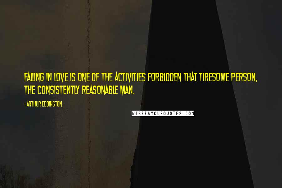 Arthur Eddington Quotes: Falling in love is one of the activities forbidden that tiresome person, the consistently reasonable man.