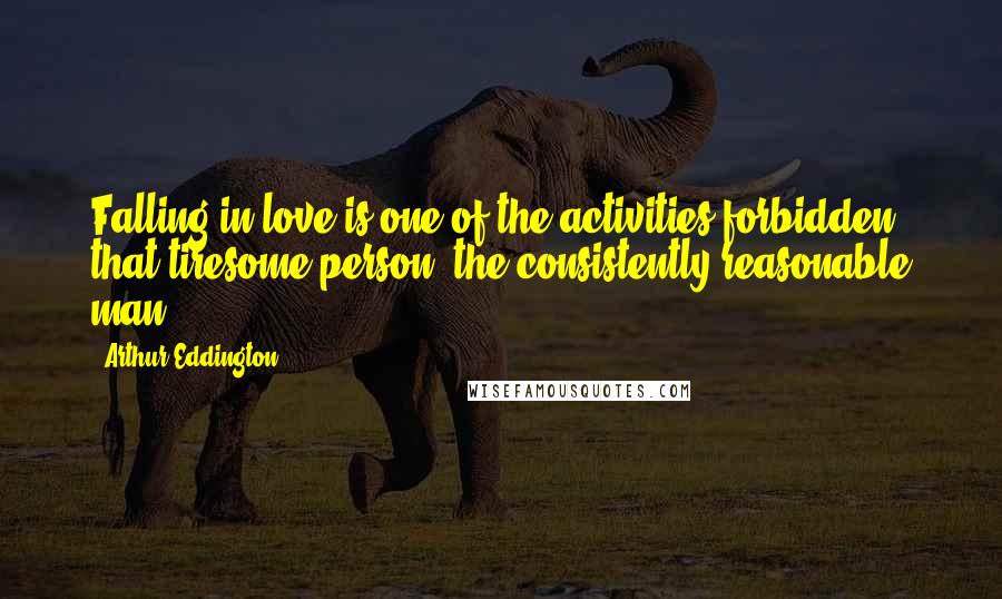 Arthur Eddington Quotes: Falling in love is one of the activities forbidden that tiresome person, the consistently reasonable man.