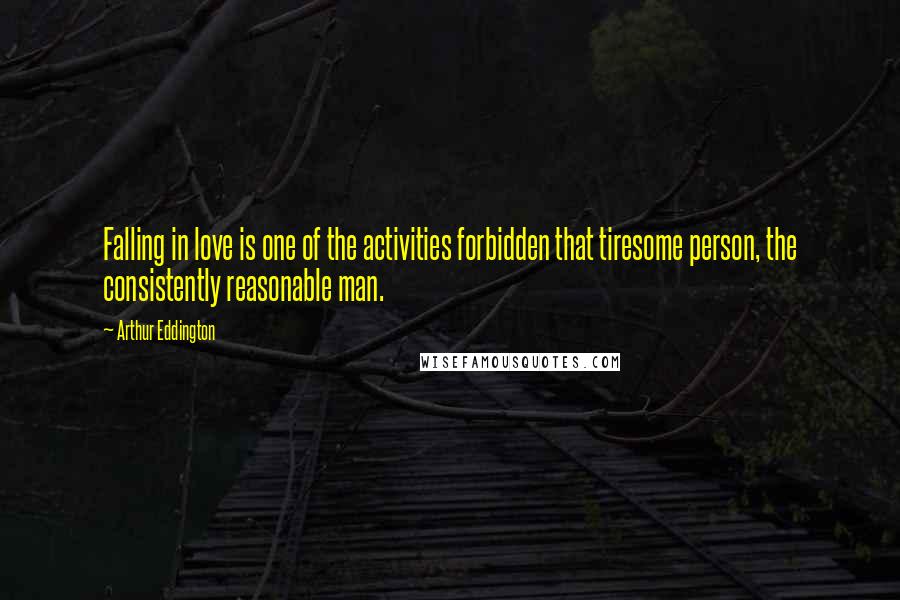 Arthur Eddington Quotes: Falling in love is one of the activities forbidden that tiresome person, the consistently reasonable man.