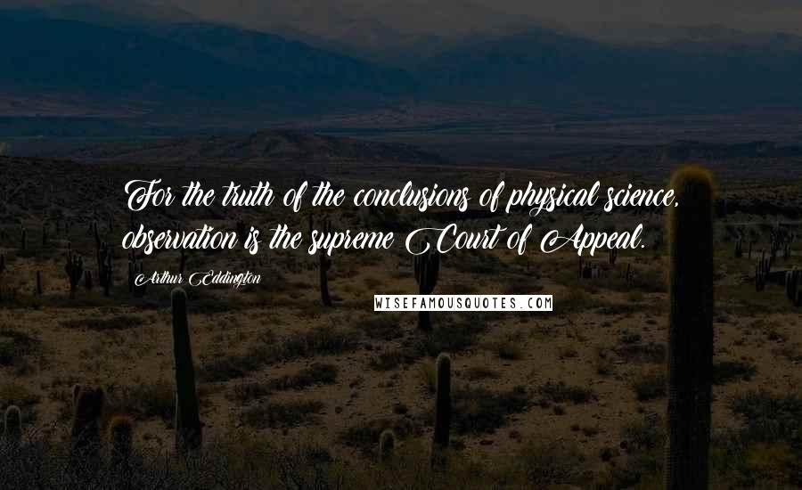 Arthur Eddington Quotes: For the truth of the conclusions of physical science, observation is the supreme Court of Appeal.