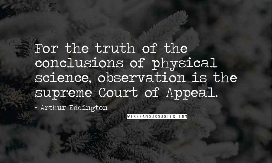 Arthur Eddington Quotes: For the truth of the conclusions of physical science, observation is the supreme Court of Appeal.
