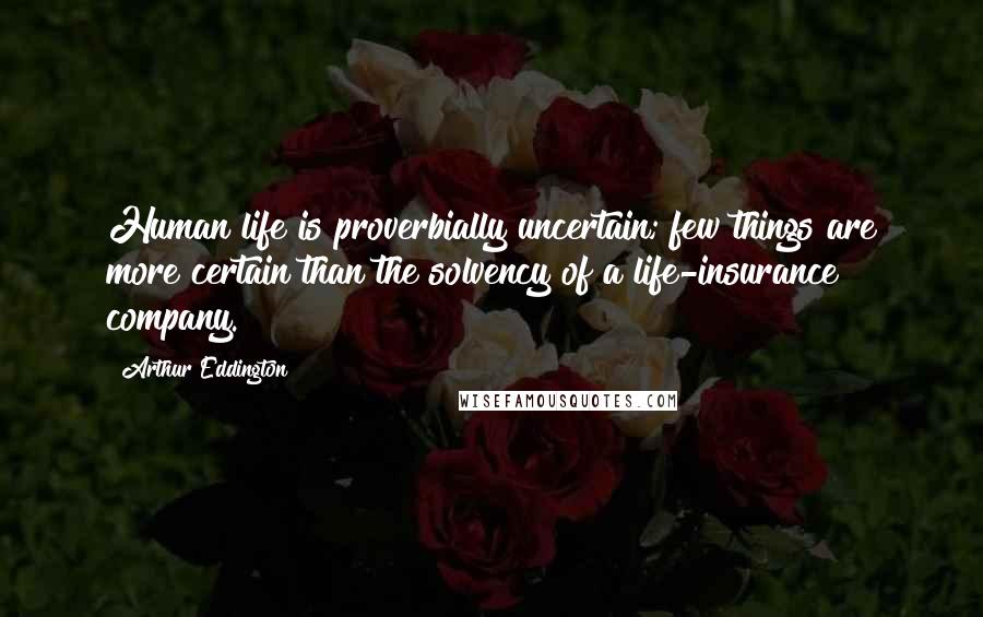 Arthur Eddington Quotes: Human life is proverbially uncertain; few things are more certain than the solvency of a life-insurance company.