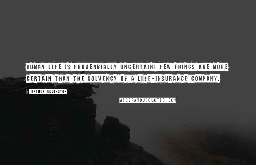 Arthur Eddington Quotes: Human life is proverbially uncertain; few things are more certain than the solvency of a life-insurance company.