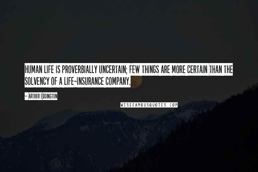 Arthur Eddington Quotes: Human life is proverbially uncertain; few things are more certain than the solvency of a life-insurance company.
