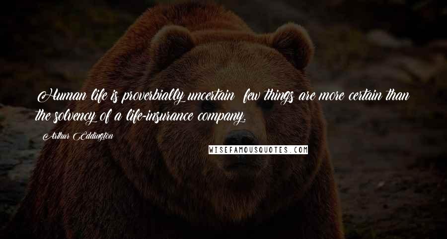 Arthur Eddington Quotes: Human life is proverbially uncertain; few things are more certain than the solvency of a life-insurance company.